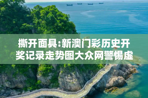 撕开面具:新澳门彩历史开奖记录走势图大众网警惕虚假宣传-全面释义、解释与落实