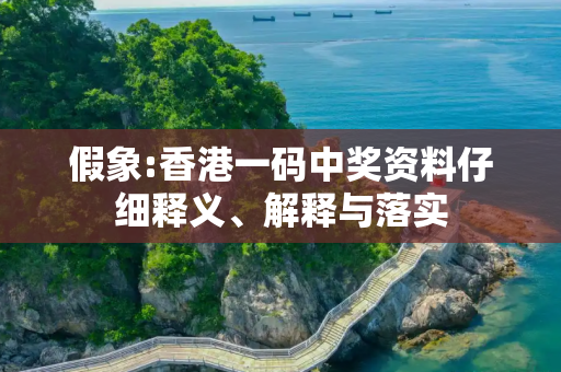 假象:香港一码中奖资料仔细释义、解释与落实