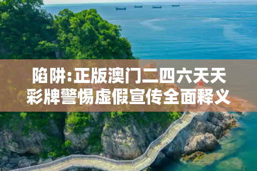 陷阱:正版澳门二四六天天彩牌警惕虚假宣传全面释义