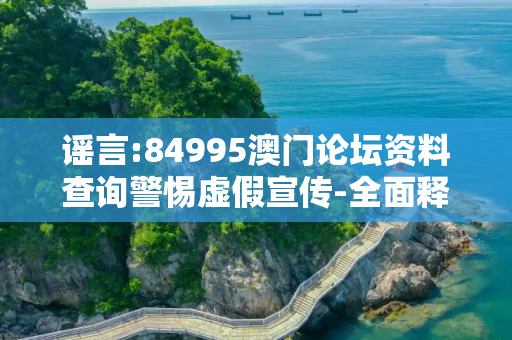 谣言:84995澳门论坛资料查询警惕虚假宣传-全面释义