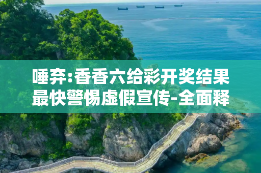 唾弃:香香六给彩开奖结果最快警惕虚假宣传-全面释义、解释与落实