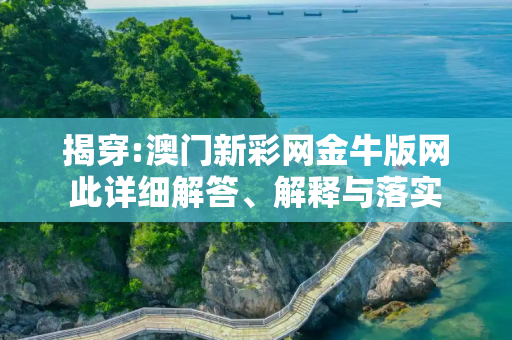 揭穿:澳门新彩网金牛版网此详细解答、解释与落实