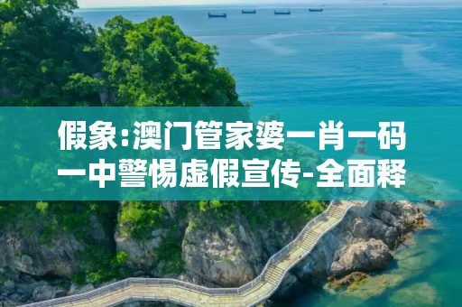假象:澳门管家婆一肖一码一中警惕虚假宣传-全面释义