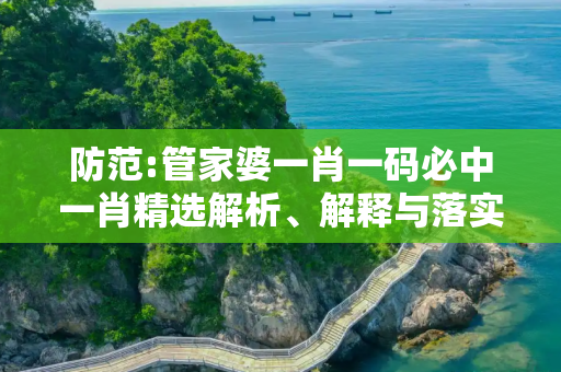 防范:管家婆一肖一码必中一肖精选解析、解释与落实