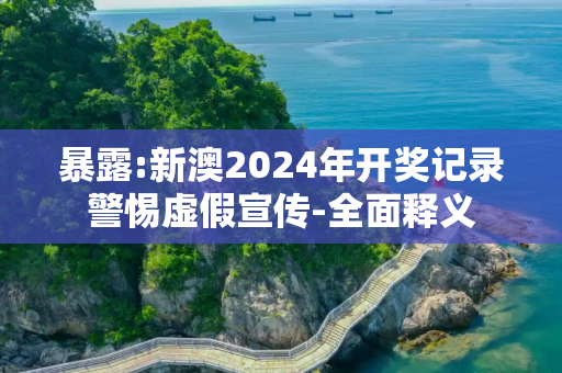 暴露:新澳2024年开奖记录警惕虚假宣传-全面释义