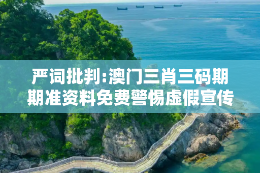 严词批判:澳门三肖三码期期准资料免费警惕虚假宣传、全面解答与解释