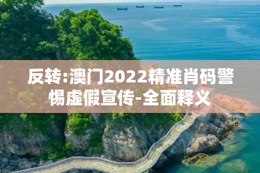 反转:澳门2022精准肖码警惕虚假宣传-全面释义