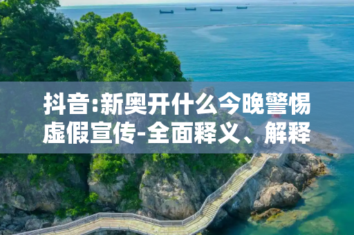 抖音:新奥开什么今晚警惕虚假宣传-全面释义、解释与落实