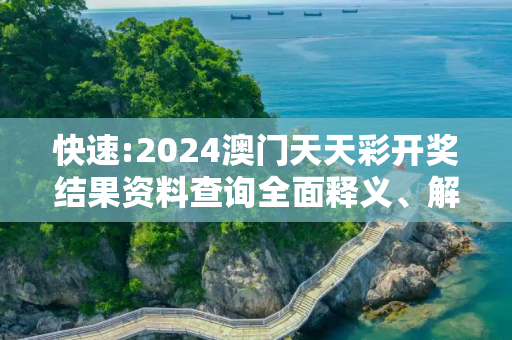快速:2024澳门天天彩开奖结果资料查询全面释义、解释与落实