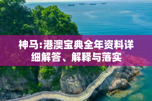 神马:港澳宝典全年资料详细解答、解释与落实