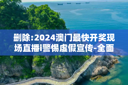 删除:2024澳门最快开奖现场直播i警惕虚假宣传-全面释义