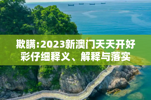 欺瞒:2023新澳门天天开好彩仔细释义、解释与落实