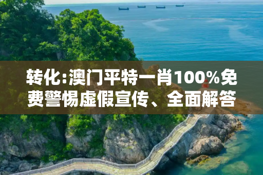 转化:澳门平特一肖100%免费警惕虚假宣传、全面解答