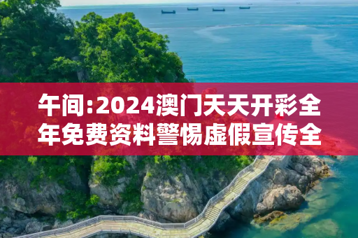 午间:2024澳门天天开彩全年免费资料警惕虚假宣传全面释义