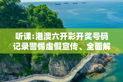 听课:港澳六开彩开奖号码记录警惕虚假宣传、全面解答与解释