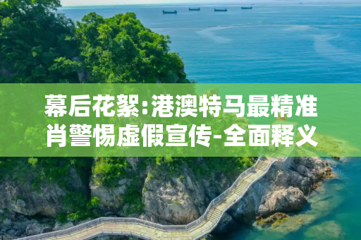幕后花絮:港澳特马最精准肖警惕虚假宣传-全面释义