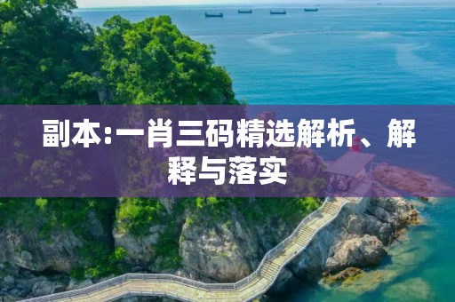副本:一肖三码精选解析、解释与落实