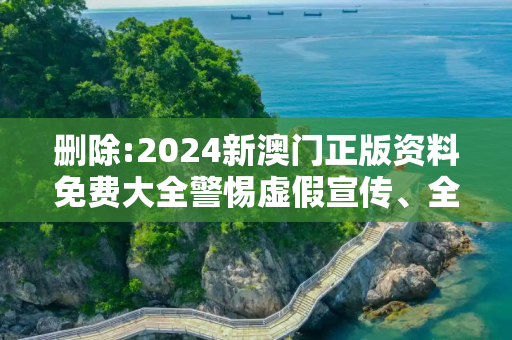删除:2024新澳门正版资料免费大全警惕虚假宣传、全面解答