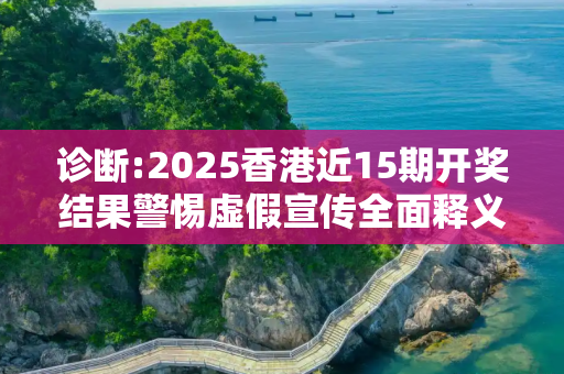 诊断:2025香港近15期开奖结果警惕虚假宣传全面释义