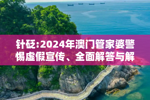针砭:2024年澳门管家婆警惕虚假宣传、全面解答与解释