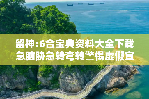 留神:6合宝典资料大全下载急脑胁急转弯转警惕虚假宣传-全面释义、解释与落实