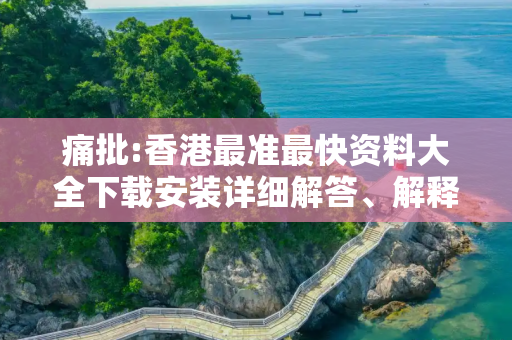 痛批:香港最准最快资料大全下载安装详细解答、解释与落实