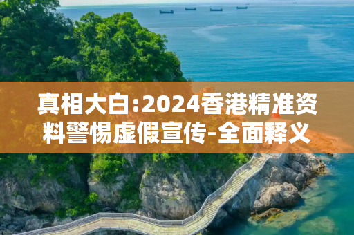 真相大白:2024香港精准资料警惕虚假宣传-全面释义