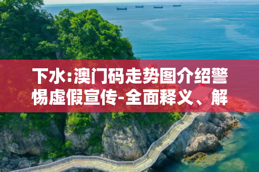 下水:澳门码走势图介绍警惕虚假宣传-全面释义、解释与落实