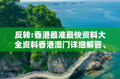 反转:香港最准最快资料大全资料香港澳门详细解答、解释与落实