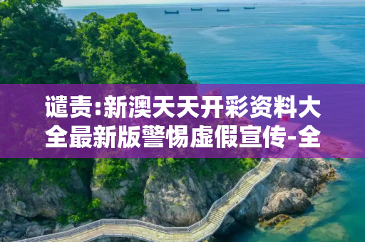 谴责:新澳天天开彩资料大全最新版警惕虚假宣传-全面释义