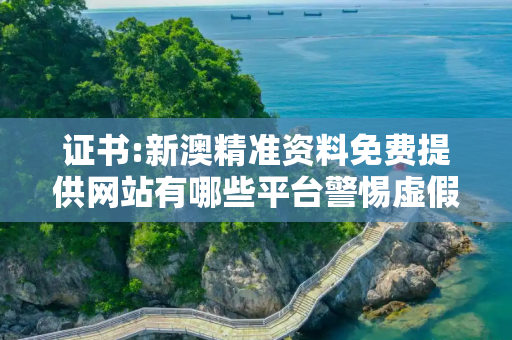 证书:新澳精准资料免费提供网站有哪些平台警惕虚假宣传全面释义