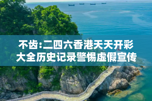 不齿:二四六香港天天开彩大全历史记录警惕虚假宣传、全面解答与解释