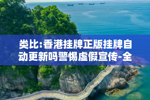 类比:香港挂牌正版挂牌自动更新吗警惕虚假宣传-全面释义、解释与落实