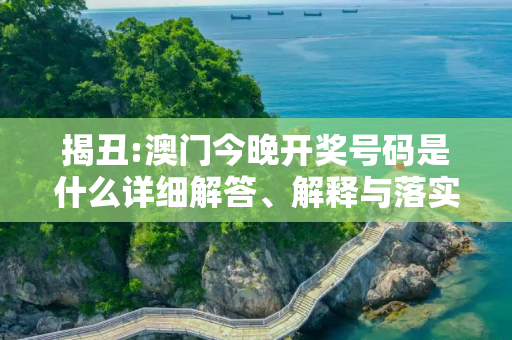 揭丑:澳门今晚开奖号码是什么详细解答、解释与落实