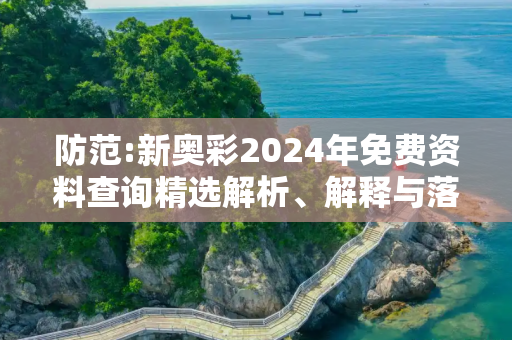 防范:新奥彩2024年免费资料查询精选解析、解释与落实