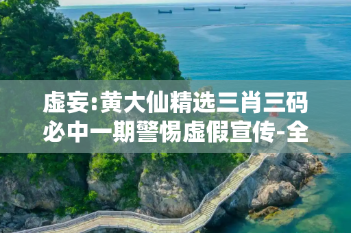 虚妄:黄大仙精选三肖三码必中一期警惕虚假宣传-全面释义
