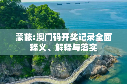 蒙蔽:澳门码开奖记录全面释义、解释与落实