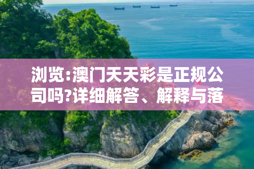 浏览:澳门天天彩是正规公司吗?详细解答、解释与落实