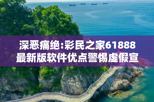 深恶痛绝:彩民之家61888最新版软件优点警惕虚假宣传、全面解答