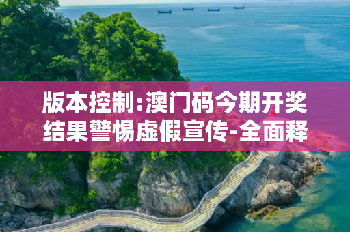 版本控制:澳门码今期开奖结果警惕虚假宣传-全面释义