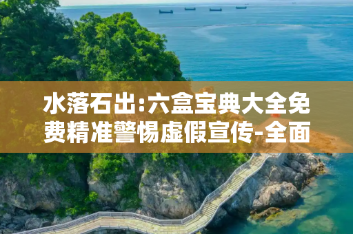 水落石出:六盒宝典大全免费精准警惕虚假宣传-全面释义、解释与落实