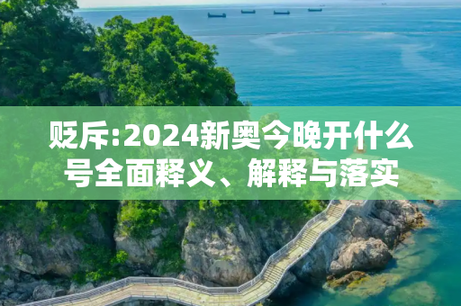 贬斥:2024新奥今晚开什么号全面释义、解释与落实