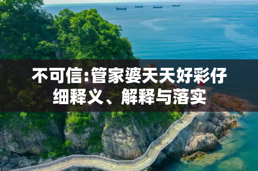 不可信:管家婆天天好彩仔细释义、解释与落实