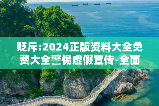 贬斥:2024正版资料大全免费大全警惕虚假宣传-全面释义、解释与落实