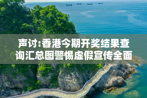 声讨:香港今期开奖结果查询汇总图警惕虚假宣传全面释义