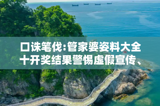 口诛笔伐:管家婆姿料大全十开奖结果警惕虚假宣传、全面解答与解释