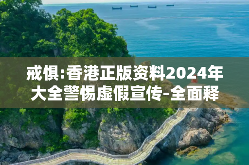 戒惧:香港正版资料2024年大全警惕虚假宣传-全面释义