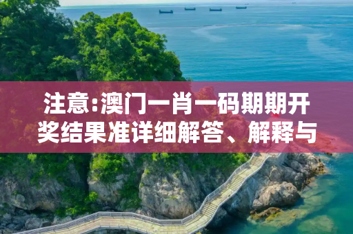 注意:澳门一肖一码期期开奖结果准详细解答、解释与落实