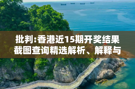 批判:香港近15期开奖结果截图查询精选解析、解释与落实