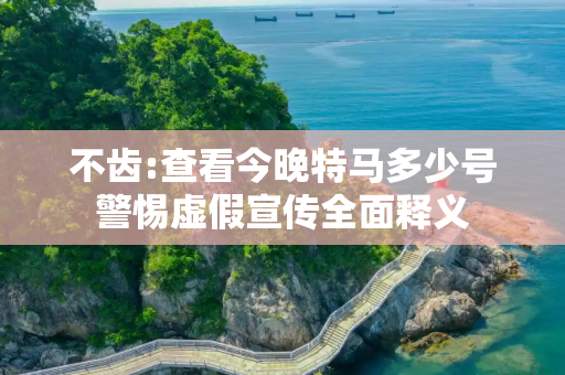 不齿:查看今晚特马多少号警惕虚假宣传全面释义
